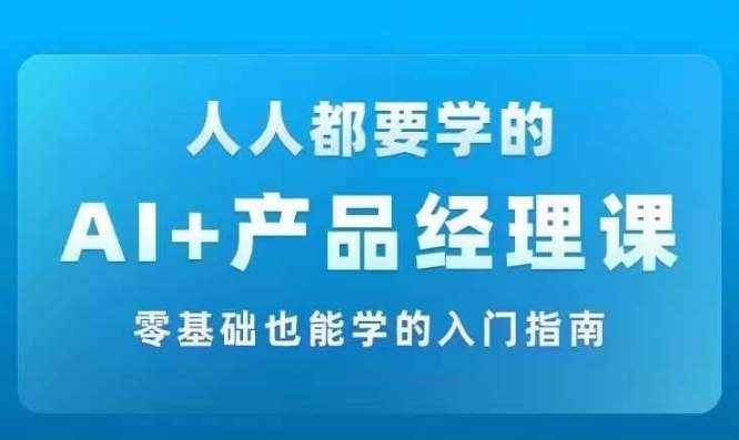 AI +产品经理实战项目必修课，从零到一教你学ai，零基础也能学的入门指南-讯领网创