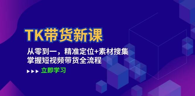 TK带货新课：从零到一，精准定位+素材搜集 掌握短视频带货全流程-讯领网创