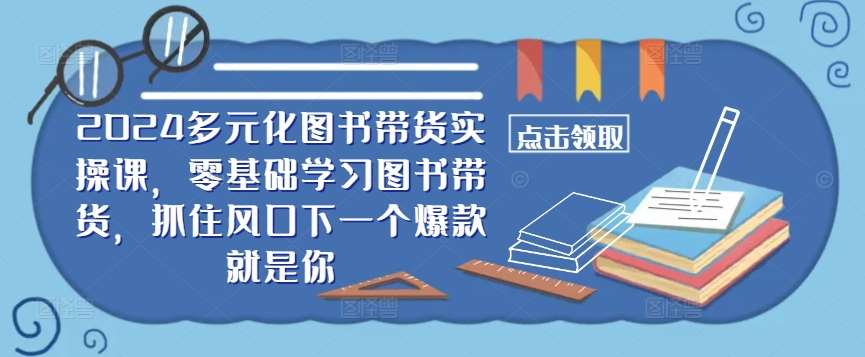 ​​2024多元化图书带货实操课，零基础学习图书带货，抓住风口下一个爆款就是你-讯领网创