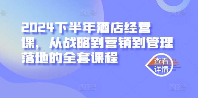 2024下半年酒店经营课，从战略到营销到管理落地的全套课程-讯领网创