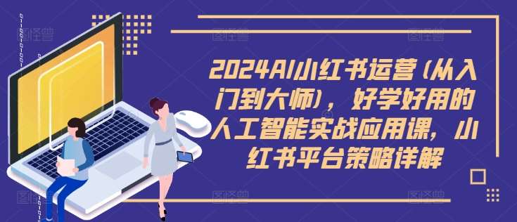 2024AI小红书运营(从入门到大师)，好学好用的人工智能实战应用课，小红书平台策略详解-讯领网创