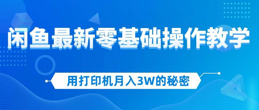 （12568期）用打印机月入3W的秘密，闲鱼最新零基础操作教学，新手当天上手，赚钱如…-讯领网创