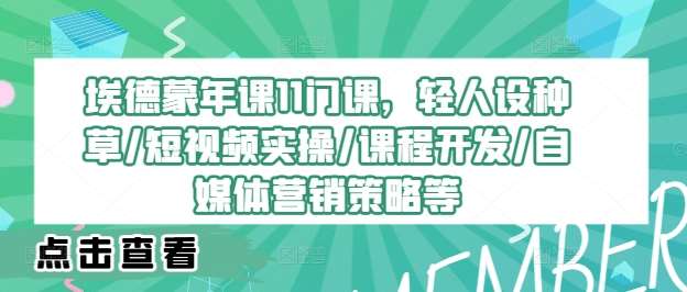 埃德蒙年课11门课，轻人设种草/短视频实操/课程开发/自媒体营销策略等-讯领网创