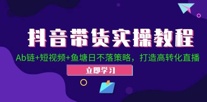 （12543期）抖音带货实操教程！Ab链+短视频+鱼塘日不落策略，打造高转化直播-讯领网创