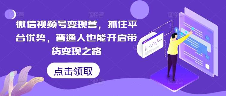 微信视频号变现营，抓住平台优势，普通人也能开启带货变现之路-讯领网创