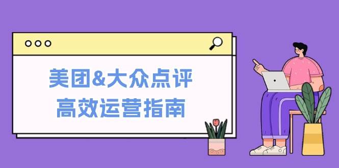 （12615期）美团&大众点评高效运营指南：从平台基础认知到提升销量的实用操作技巧-讯领网创