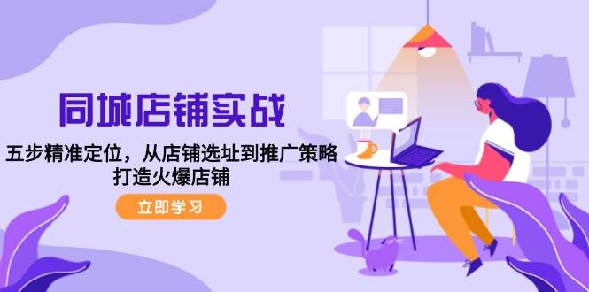 （12623期）同城店铺实战：五步精准定位，从店铺选址到推广策略，打造火爆店铺-讯领网创