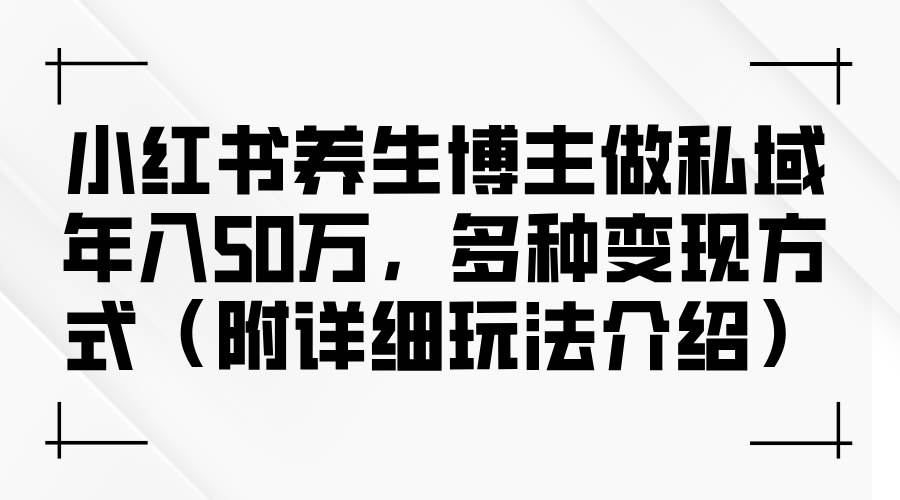 （12619期）小红书养生博主做私域年入50万，多种变现方式（附详细玩法介绍）-讯领网创