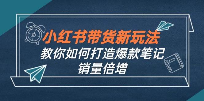 （12535期）小红书带货新玩法【9月课程】教你如何打造爆款笔记，销量倍增（无水印）-讯领网创