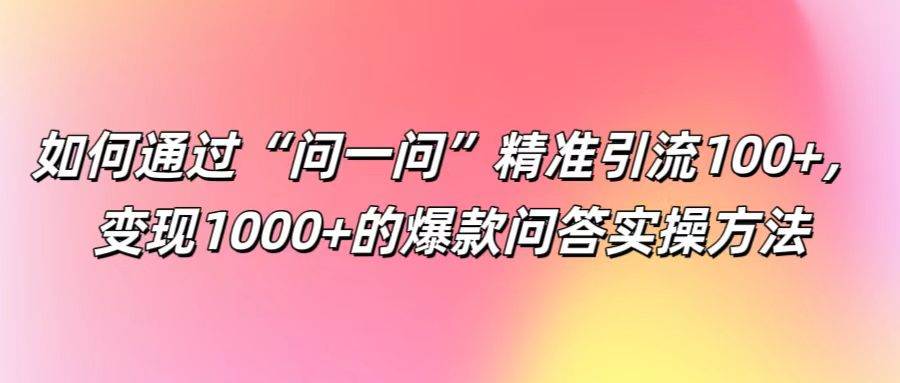 如何通过“问一问”精准引流100+， 变现1000+的爆款问答实操方法-讯领网创