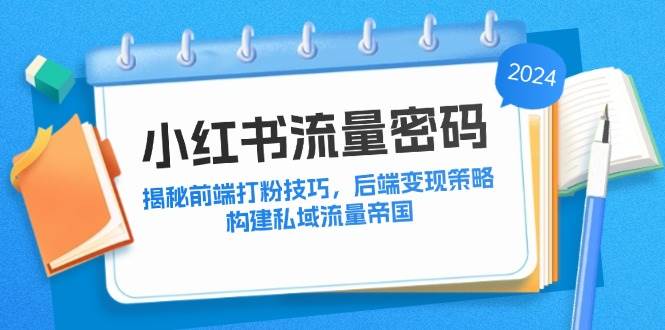 （12510期）小红书流量密码：揭秘前端打粉技巧，后端变现策略，构建私域流量帝国-讯领网创