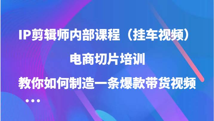 IP剪辑师内部课程（挂车视频），电商切片培训，教你如何制造一条爆款带货视频-讯领网创