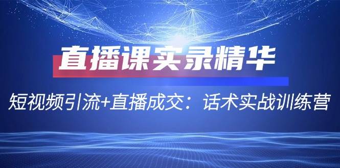 直播课实录精华：短视频引流+直播成交：话术实战训练营-讯领网创