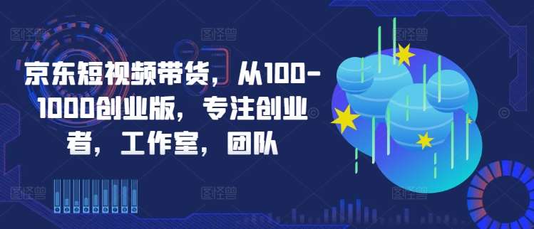 京东短视频带货，从100-1000创业版，专注创业者，工作室，团队-讯领网创