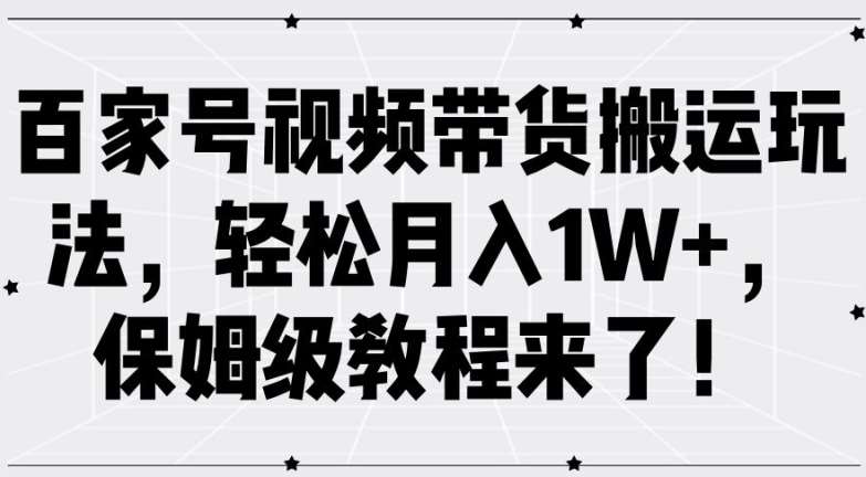 百家号视频带货搬运玩法，轻松月入1W+，保姆级教程来了【揭秘】-讯领网创