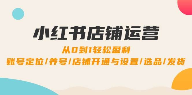 （12570期）小红书店铺运营：0到1轻松盈利，账号定位/养号/店铺开通与设置/选品/发货-讯领网创