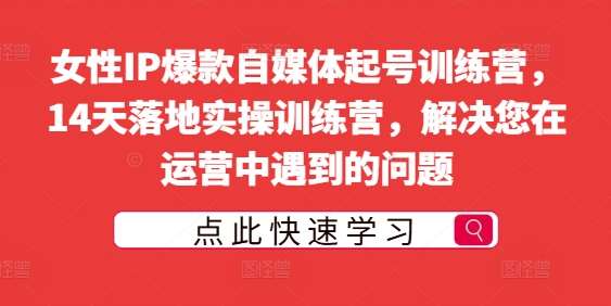 女性IP爆款自媒体起号训练营，14天落地实操训练营，解决您在运营中遇到的问题-讯领网创