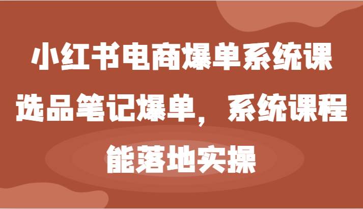 小红书电商爆单系统课-选品笔记爆单，系统课程，能落地实操-讯领网创