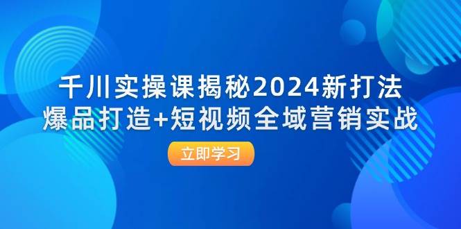 （12424期）千川实操课揭秘2024新打法：爆品打造+短视频全域营销实战-讯领网创