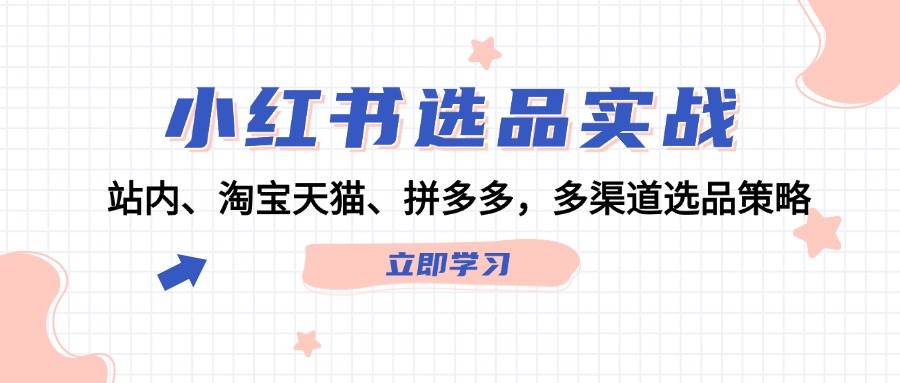 （12443期）小红书选品实战：站内、淘宝天猫、拼多多，多渠道选品策略-讯领网创