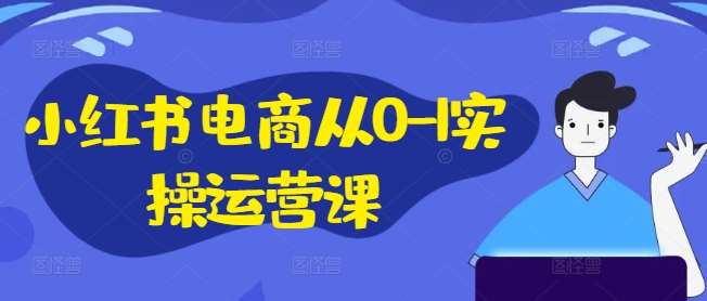 小红书电商从0-1实操运营课，小红书手机实操小红书/IP和私域课/小红书电商电脑实操板块等-讯领网创