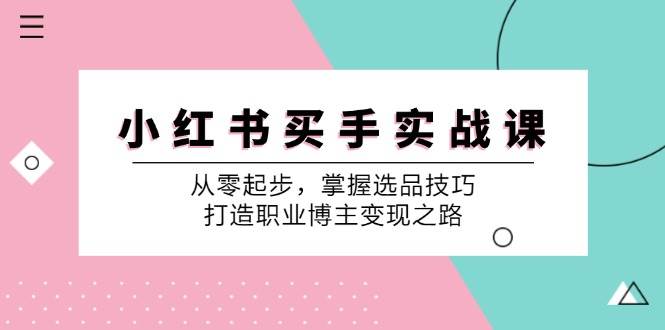 小红书买手实战课：从零起步，掌握选品技巧，打造职业博主变现之路-讯领网创