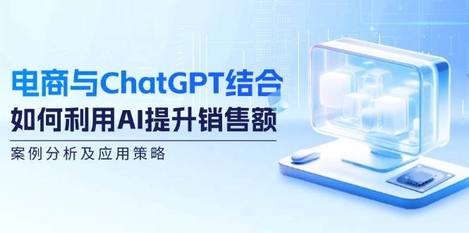 （12479期）电商与ChatGPT结合：如何利用AI提升销售额，案例分析及应用策略-讯领网创