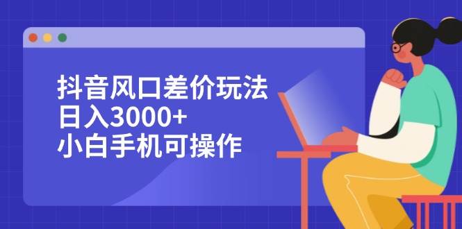 （12567期）抖音风口差价玩法，日入3000+，小白手机可操作-讯领网创