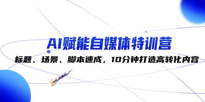 （12522期）AI赋能自媒体特训营：标题、场景、脚本速成，10分钟打造高转化内容-讯领网创