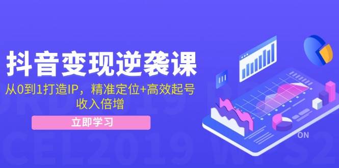 抖音变现逆袭课：从0到1打造IP，精准定位+高效起号，收入倍增-讯领网创