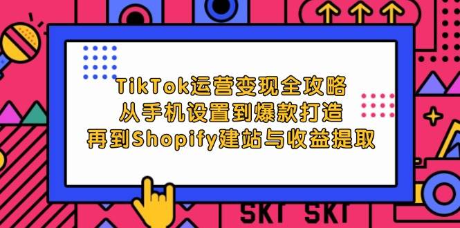 （12622期）TikTok运营变现全攻略：从手机设置到爆款打造，再到Shopify建站与收益提取-讯领网创