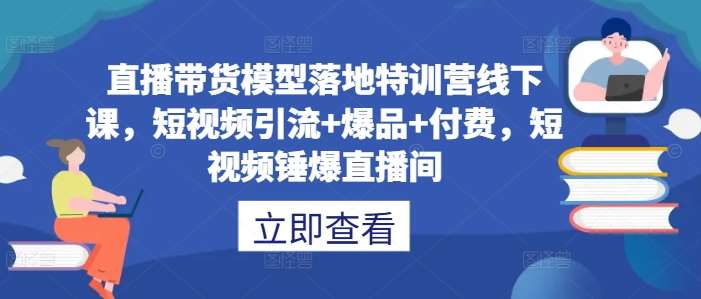 直播带货模型落地特训营线下课，​短视频引流+爆品+付费，短视频锤爆直播间-讯领网创