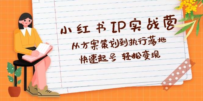 （12604期）小红书IP实战营深度解析：从方案策划到执行落地，快速起号  轻松变现-讯领网创