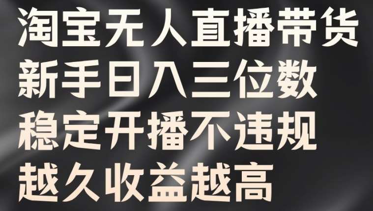 淘宝无人直播带货，新手日入三位数，稳定开播不违规，越久收益越高【揭秘】-讯领网创