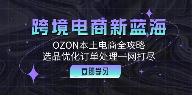 （12632期）跨境电商新蓝海：OZON本土电商全攻略，选品优化订单处理一网打尽-讯领网创