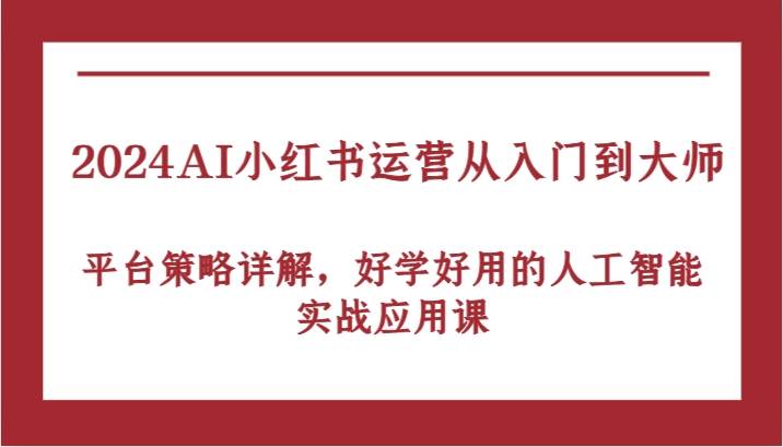 2024AI小红书运营从入门到大师，平台策略详解，好学好用的人工智能实战应用课-讯领网创