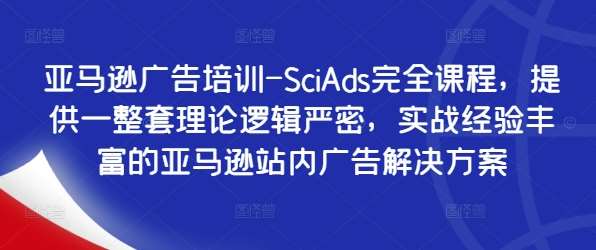 亚马逊广告培训-SciAds完全课程，提供一整套理论逻辑严密，实战经验丰富的亚马逊站内广告解决方案-讯领网创