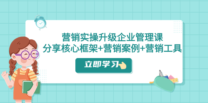 营销实操升级·企业管理课：分享核心框架+营销案例+营销工具（课程+文档）-讯领网创