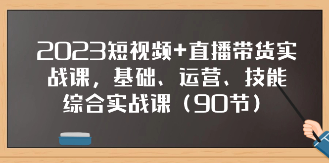 2023短视频+直播带货实战课，基础、运营、技能综合实操课（90节）-讯领网创