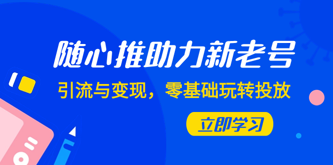 随心推-助力新老号，引流与变现，零基础玩转投放（7节课）-讯领网创