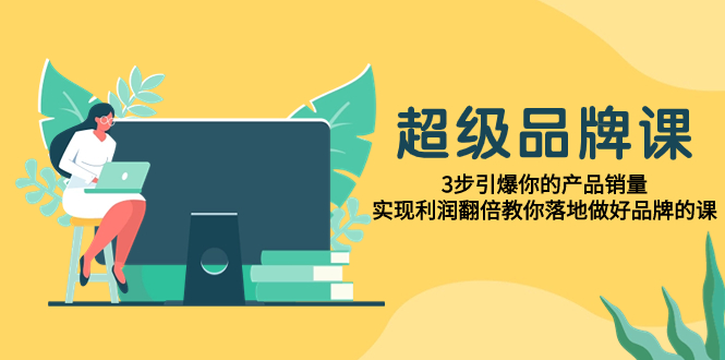 超级/品牌课，3步引爆你的产品销量，实现利润翻倍教你落地做好品牌的课-讯领网创