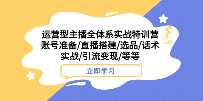 运营型主播全体系实战特训营 账号准备/直播搭建/选品/话术实战/引流变现/等-讯领网创