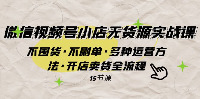 微信视频号小店无货源实战 不囤货·不刷单·多种运营方法·开店卖货全流程-讯领网创