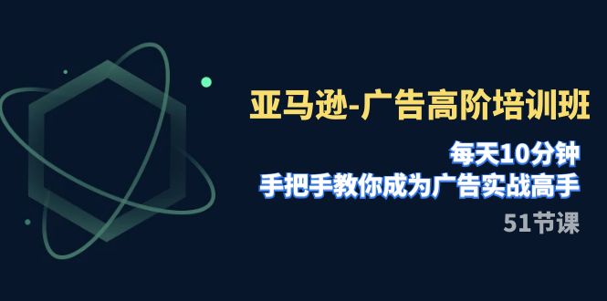 亚马逊-广告高阶培训班，每天10分钟，手把手教你成为广告实战高手（51节）-讯领网创