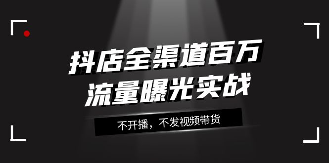 抖店-全渠道百万流量曝光实战，不开播，不发视频带货（16节课）-讯领网创