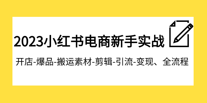 2023小红书电商新手实战课程，开店-爆品-搬运素材-剪辑-引流-变现、全流程-讯领网创