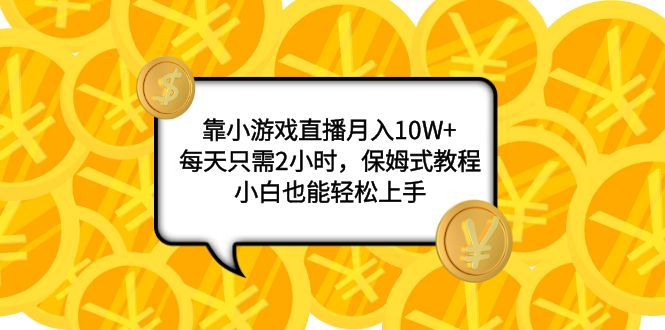 靠小游戏直播月入10W+，每天只需2小时，保姆式教程，小白也能轻松上手-讯领网创